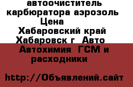 автоочиститель карбюратора аэрозоль › Цена ­ 135 - Хабаровский край, Хабаровск г. Авто » Автохимия, ГСМ и расходники   
